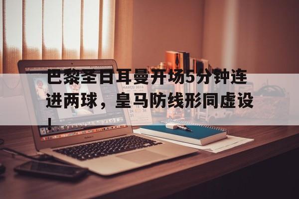 半岛体育APP-巴黎圣日耳曼开场5分钟连进两球，皇马防线形同虚设！巴黎圣日耳曼vs皇家马德里全场录像-半岛体育APP