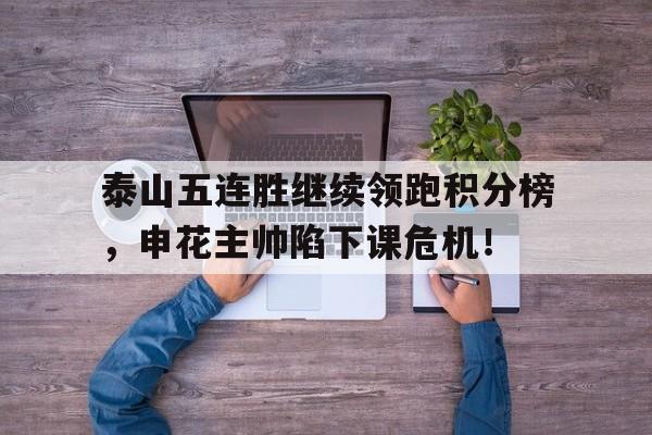 半岛体育APP-泰山五连胜继续领跑积分榜，申花主帅陷下课危机！-半岛体育APP
