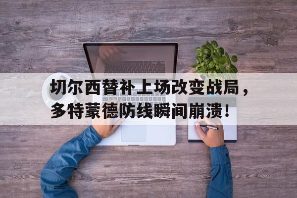 半岛体育下载-切尔西替补上场改变战局，多特蒙德防线瞬间崩溃！切尔西2比1多特蒙德-半岛体育下载