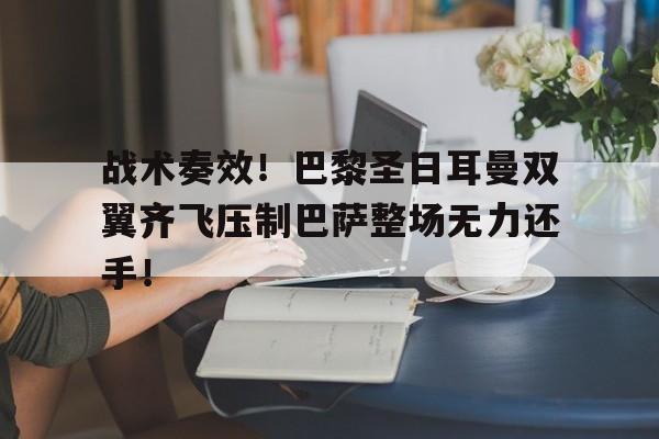 半岛体育注册网址-战术奏效！巴黎圣日耳曼双翼齐飞压制巴萨整场无力还手！阿森纳巴黎圣日耳曼战术-半岛体育注册网址