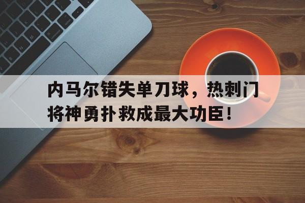 半岛体育官网-内马尔错失单刀球，热刺门将神勇扑救成最大功臣！-半岛体育官网