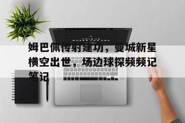 半岛体育官网-姆巴佩传射建功，曼城新星横空出世，场边球探频频记笔记-半岛体育官网