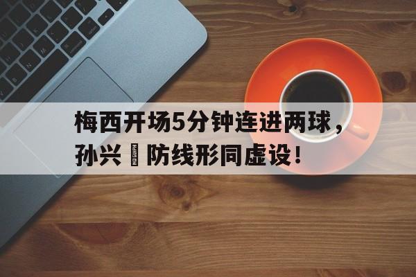 半岛体育APP-梅西开场5分钟连进两球，孙兴慜防线形同虚设！孙兴慜vs梅西-半岛体育APP