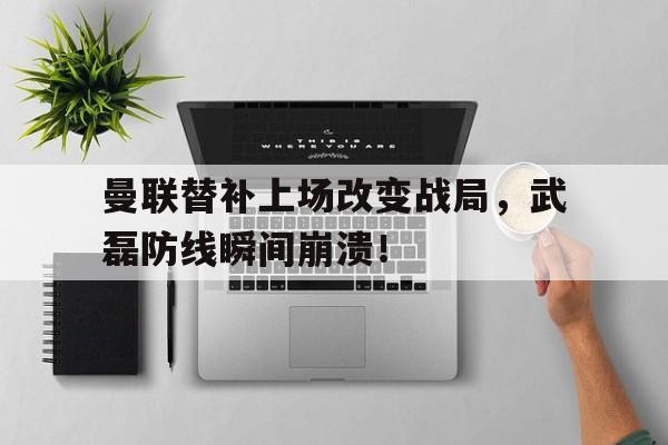 半岛体育下载-曼联替补上场改变战局，武磊防线瞬间崩溃！曼联对球员-半岛体育下载