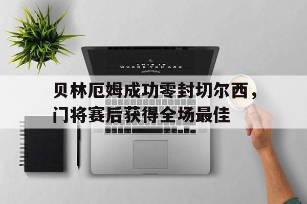 半岛体育注册网址-贝林厄姆成功零封切尔西，门将赛后获得全场最佳贝林厄姆谈转会多特首球-半岛体育注册网址