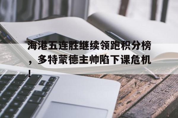 半岛体育APP-海港五连胜继续领跑积分榜，多特蒙德主帅陷下课危机！-半岛体育APP