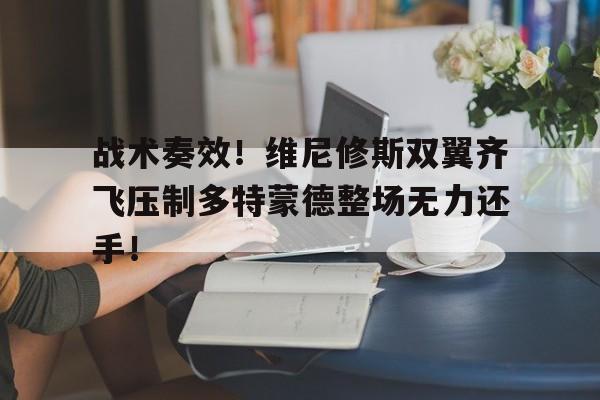 半岛体育-战术奏效！维尼修斯双翼齐飞压制多特蒙德整场无力还手！-半岛体育