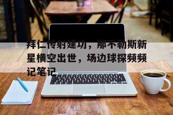 半岛体育下载-拜仁传射建功，那不勒斯新星横空出世，场边球探频频记笔记拜仁vs那不勒斯欧冠-半岛体育下载