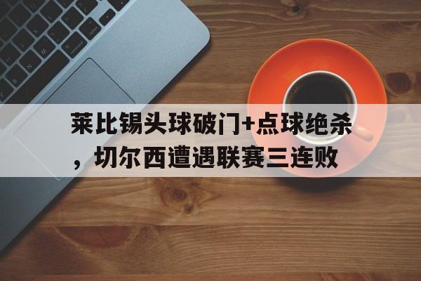 半岛体育官网-莱比锡头球破门+点球绝杀，切尔西遭遇联赛三连败-半岛体育官网