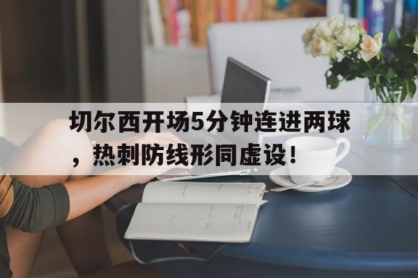 半岛体育下载-切尔西开场5分钟连进两球，热刺防线形同虚设！切尔西跟热刺的比赛-半岛体育下载