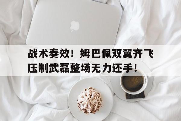 半岛体育APP-战术奏效！姆巴佩双翼齐飞压制武磊整场无力还手！-半岛体育APP