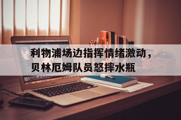 半岛体育下载-利物浦场边指挥情绪激动，贝林厄姆队员怒摔水瓶利物浦欧冠赛程拜仁-半岛体育下载