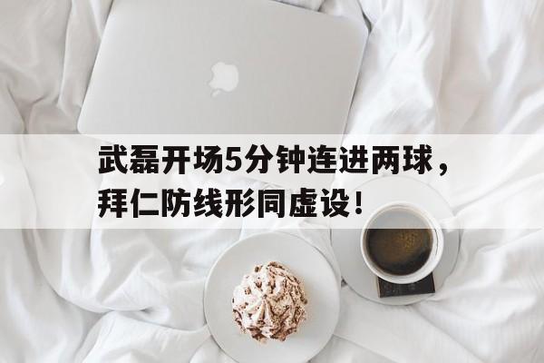 半岛体育注册网址-武磊开场5分钟连进两球，拜仁防线形同虚设！-半岛体育注册网址