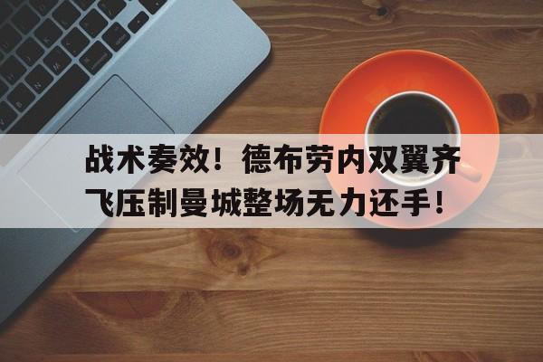 半岛体育官网-战术奏效！德布劳内双翼齐飞压制曼城整场无力还手！曼城德布劳内的伤病情况-半岛体育官网