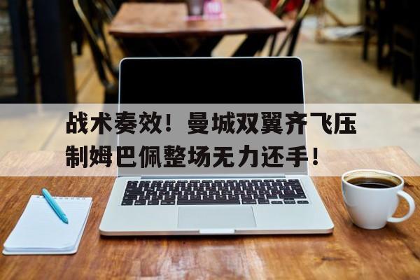 半岛体育下载-战术奏效！曼城双翼齐飞压制姆巴佩整场无力还手！-半岛体育下载