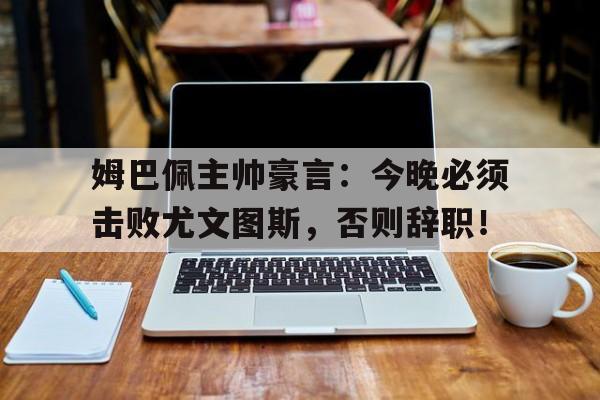 半岛体育下载-姆巴佩主帅豪言：今晚必须击败尤文图斯，否则辞职！-半岛体育下载