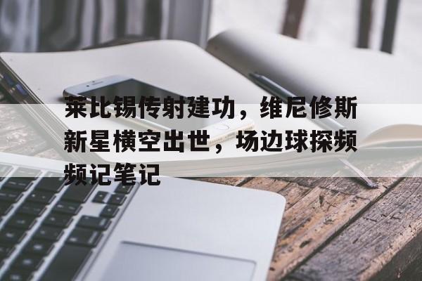 半岛体育APP-莱比锡传射建功，维尼修斯新星横空出世，场边球探频频记笔记莱比锡换帅-半岛体育APP
