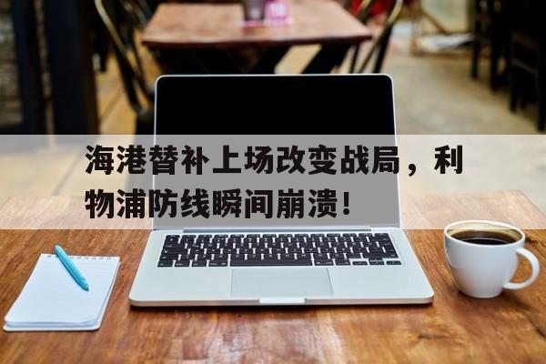 半岛体育-海港替补上场改变战局，利物浦防线瞬间崩溃！-半岛体育